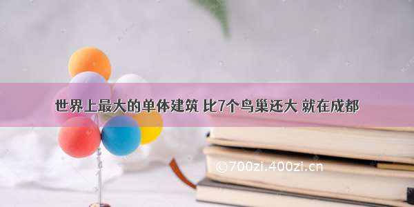 世界上最大的单体建筑 比7个鸟巢还大 就在成都