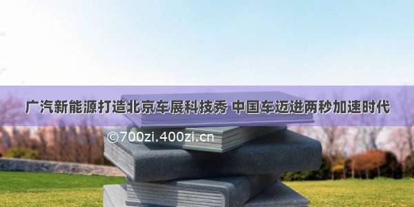 广汽新能源打造北京车展科技秀 中国车迈进两秒加速时代