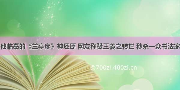 他临摹的《兰亭序》神还原 网友称赞王羲之转世 秒杀一众书法家