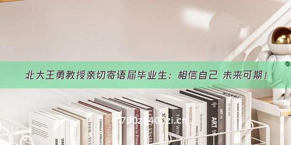 北大王勇教授亲切寄语届毕业生：相信自己 未来可期！