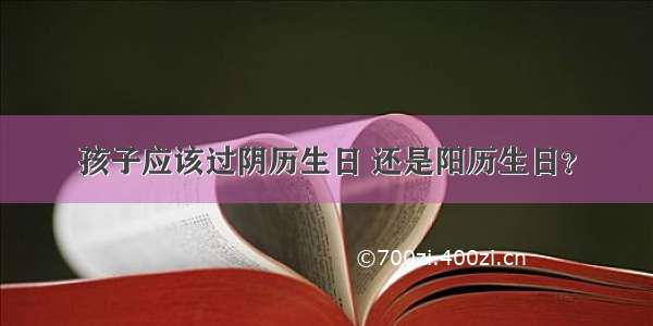 孩子应该过阴历生日 还是阳历生日？