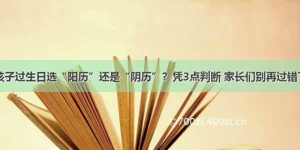 孩子过生日选“阳历”还是“阴历”？凭3点判断 家长们别再过错了