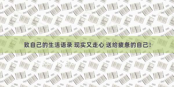 致自己的生活语录 现实又走心 送给疲惫的自己！