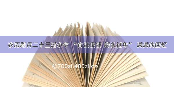 农历腊月二十三过小年 “有钱没钱 剃头过年” 满满的回忆