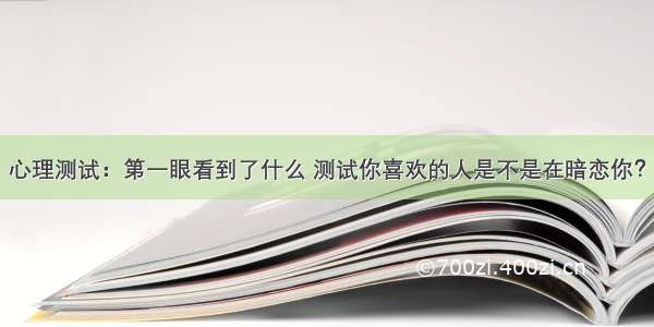 心理测试：第一眼看到了什么 测试你喜欢的人是不是在暗恋你？