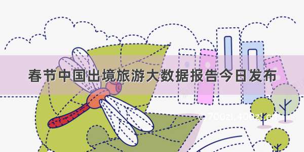 春节中国出境旅游大数据报告今日发布