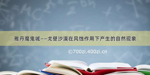 雅丹魔鬼城——戈壁沙漠在风蚀作用下产生的自然现象