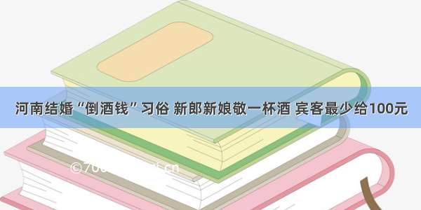 河南结婚“倒酒钱”习俗 新郎新娘敬一杯酒 宾客最少给100元