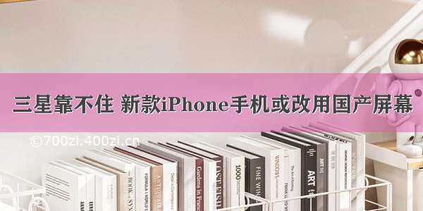 三星靠不住 新款iPhone手机或改用国产屏幕