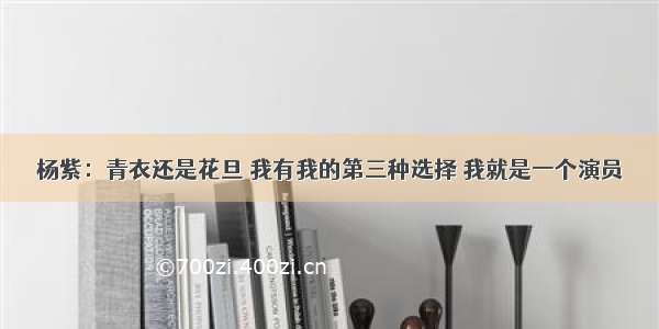 杨紫：青衣还是花旦 我有我的第三种选择 我就是一个演员