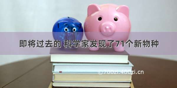 即将过去的 科学家发现了71个新物种