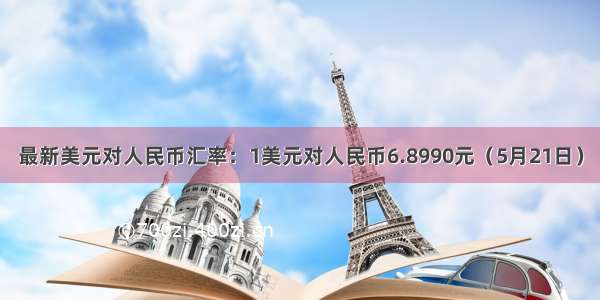 最新美元对人民币汇率：1美元对人民币6.8990元（5月21日）