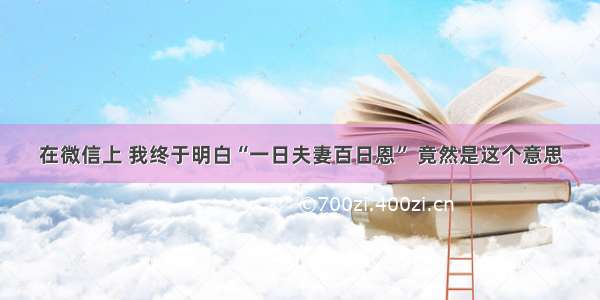 在微信上 我终于明白“一日夫妻百日恩” 竟然是这个意思