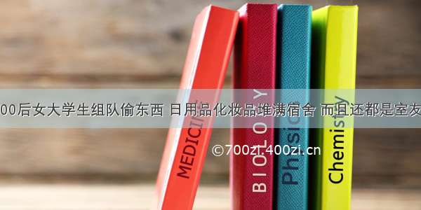 00后女大学生组队偷东西 日用品化妆品堆满宿舍 而且还都是室友