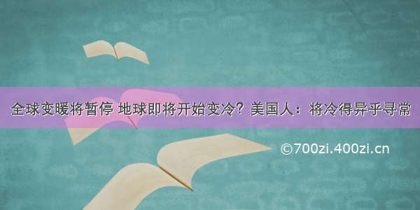 全球变暖将暂停 地球即将开始变冷？美国人：将冷得异乎寻常