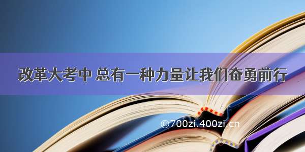 改革大考中 总有一种力量让我们奋勇前行