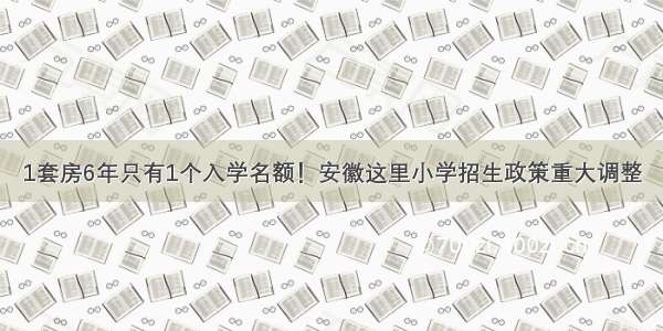 1套房6年只有1个入学名额！安徽这里小学招生政策重大调整