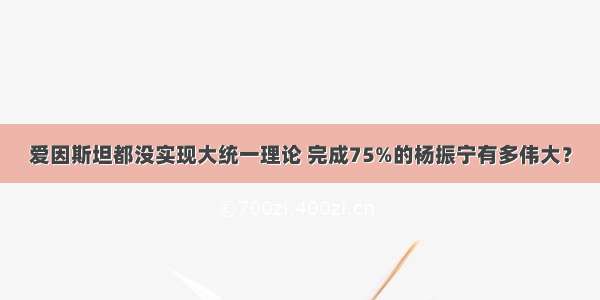 爱因斯坦都没实现大统一理论 完成75%的杨振宁有多伟大？