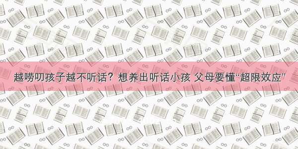 越唠叨孩子越不听话？想养出听话小孩 父母要懂“超限效应”