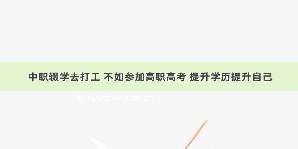 中职辍学去打工 不如参加高职高考 提升学历提升自己