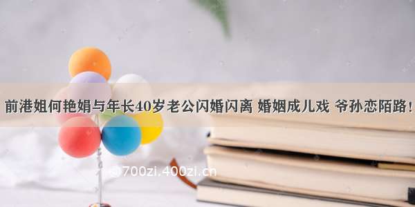 前港姐何艳娟与年长40岁老公闪婚闪离 婚姻成儿戏 爷孙恋陌路！