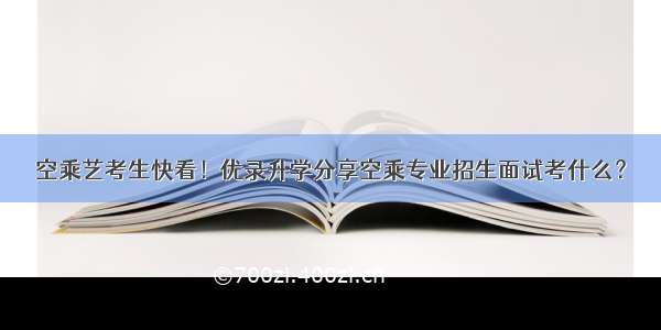 空乘艺考生快看！优录升学分享空乘专业招生面试考什么？