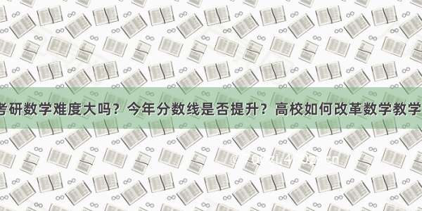 考研数学难度大吗？今年分数线是否提升？高校如何改革数学教学？