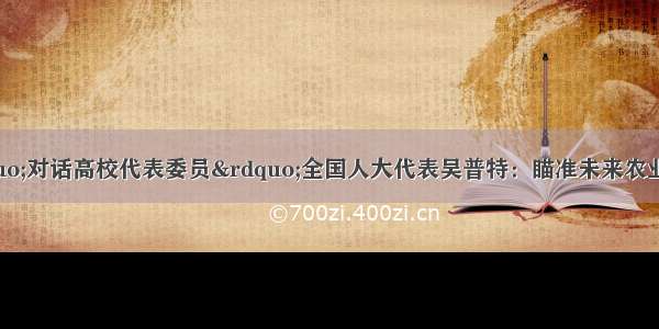 全国两会&ldquo;对话高校代表委员&rdquo;全国人大代表吴普特：瞄准未来农业发展 扎实推进