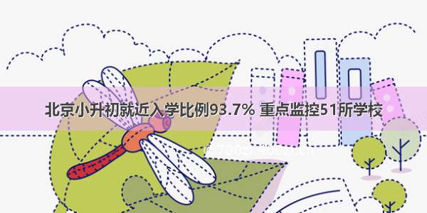 北京小升初就近入学比例93.7% 重点监控51所学校