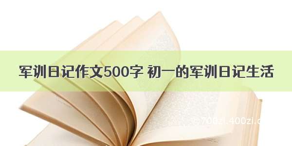 军训日记作文500字 初一的军训日记生活