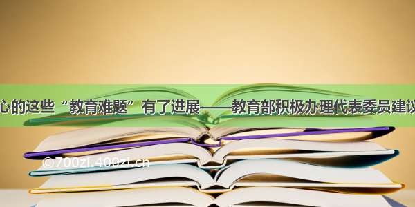 您关心的这些“教育难题”有了进展——教育部积极办理代表委员建议提案