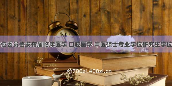 国务院学位委员会发布届临床医学 口腔医学 中医硕士专业学位研究生学位授予有关