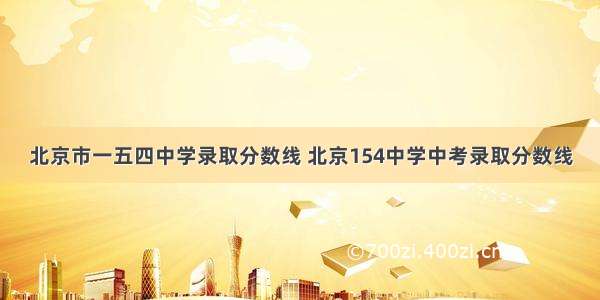 北京市一五四中学录取分数线 北京154中学中考录取分数线