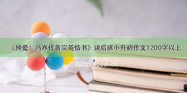 《纯爱：冯亦代黄宗英情书》读后感小升初作文1200字以上