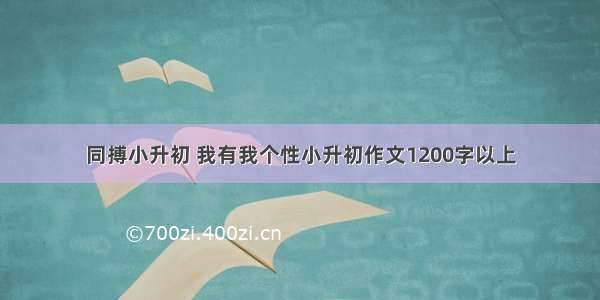 同搏小升初 我有我个性小升初作文1200字以上