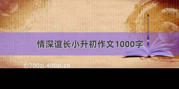 情深谊长小升初作文1000字