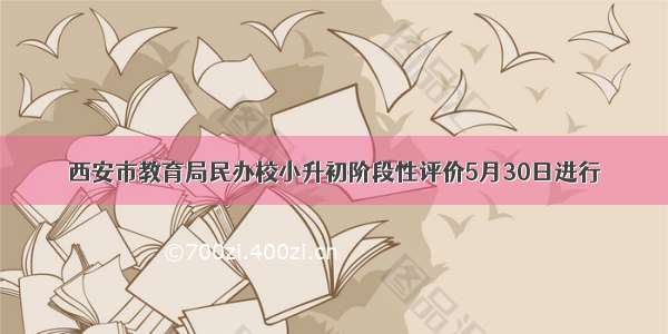 西安市教育局民办校小升初阶段性评价5月30日进行