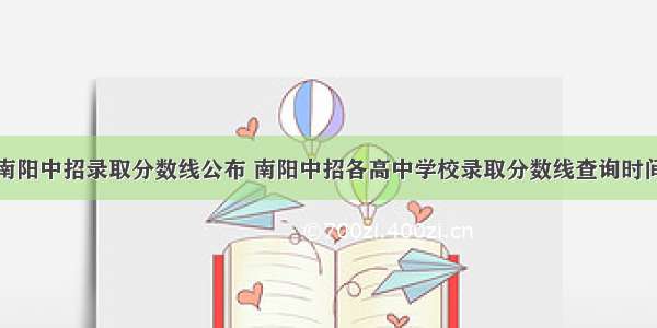 南阳中招录取分数线公布 南阳中招各高中学校录取分数线查询时间