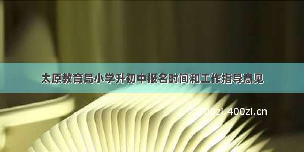 太原教育局小学升初中报名时间和工作指导意见