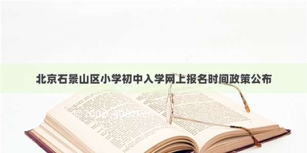 北京石景山区小学初中入学网上报名时间政策公布