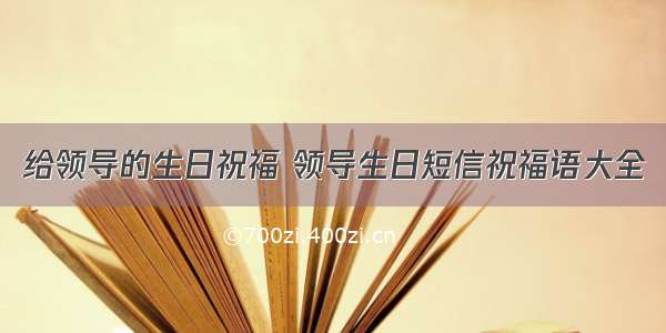 给领导的生日祝福 领导生日短信祝福语大全