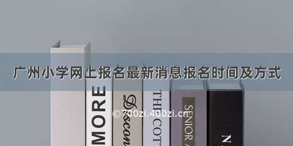 广州小学网上报名最新消息报名时间及方式