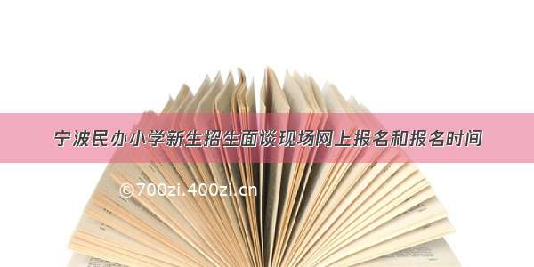 宁波民办小学新生招生面谈现场网上报名和报名时间