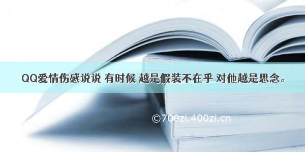 QQ爱情伤感说说 有时候 越是假装不在乎 对他越是思念。