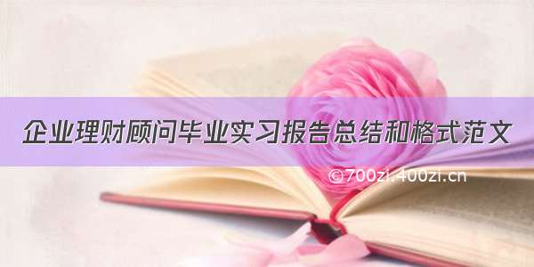 企业理财顾问毕业实习报告总结和格式范文