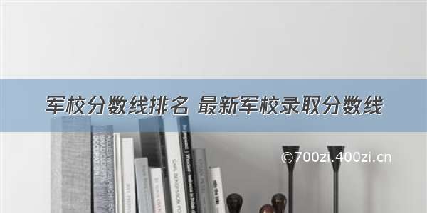 军校分数线排名 最新军校录取分数线