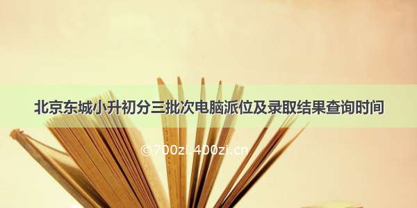 北京东城小升初分三批次电脑派位及录取结果查询时间