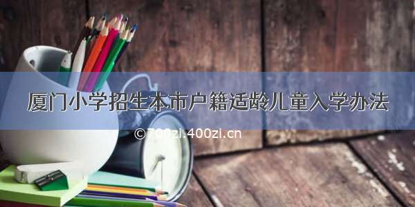 厦门小学招生本市户籍适龄儿童入学办法