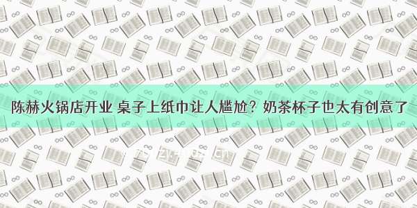 陈赫火锅店开业 桌子上纸巾让人尴尬？奶茶杯子也太有创意了