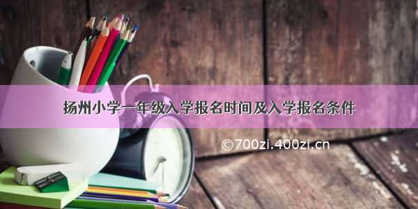 扬州小学一年级入学报名时间及入学报名条件